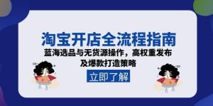 淘宝开店全流程指南,蓝海选品与无货源操作,高权重发布及爆款打造策略-七七项目网