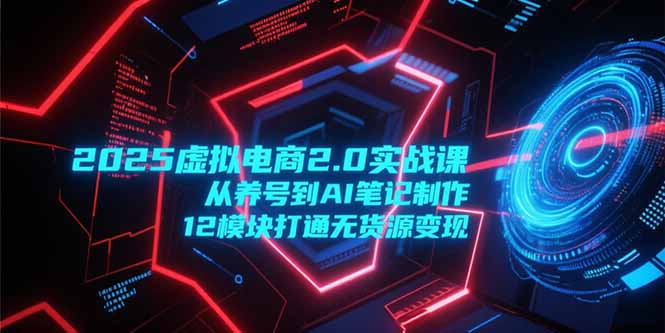 2025虚拟电商2.0实战课，从养号到AI笔记制作，12模块打通无货源变现-七七项目网