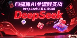 自媒体AI全流程实战，DeepSeek工具实操详解，从起号到变现完整方案-七七项目网