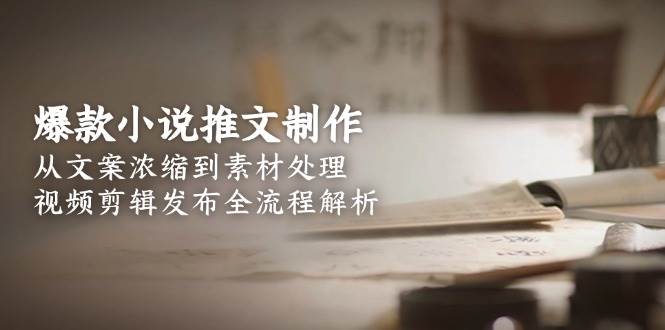 爆款小说推文制作，从文案浓缩到素材处理，视频剪辑发布全流程解析-七七项目网