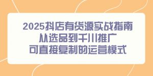 2025抖店有货源实战指南，从选品到千川推广，可直接复制的运营模式-七七项目网