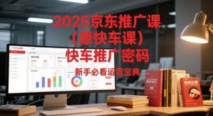 2025京东推广课(原快车课)解锁京东快车推广密码，新手必看运营宝典-七七项目网