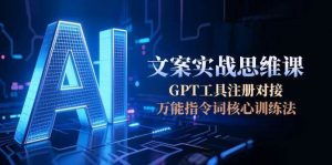 AI文案实战思维课，GPT工具注册对接，万能指令词核心训练法-七七项目网