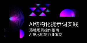 AI结构化提示词实践，落地场景操作指南，AI技术赋能行业案例-七七项目网