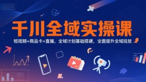 千川全域实操课,短视频+商品卡+直播,全域计划基础搭建,全面提升全域投放-七七项目网