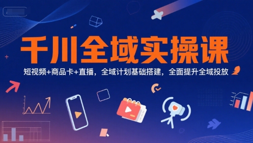 千川全域实操课，短视频+商品卡+直播，全域计划基础搭建，全面提升全域投放-七七项目网