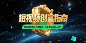 2025短视频创富指南，前后端思维加系统算法，12节课实现月入过万-七七项目网