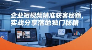 企业短视频精准获客秘籍，实战分享落地独门秘籍-七七项目网