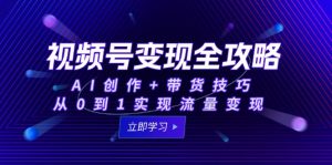 视频号变现全攻略：AI创作+带货技巧，从0到1实现流量变现-七七项目网