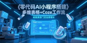 零代码AI小程序搭建，多维表格+Coze工作流，赋能美容门店业绩增长-七七项目网