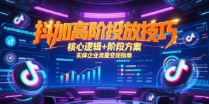 抖加高阶投放技巧，核心逻辑+阶段方案，实体企业流量变现指南-七七项目网