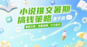 小说推文暑期搞钱策略，全干货，暑假已来，流量高峰，火力全开-七七项目网