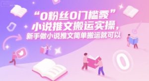 0 粉丝0门槛小说推文搬运实操，新手做小说推文简单搬运就可以-七七项目网