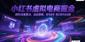 小红书虚拟电商掘金,解析流量算法,选品策略,账号起号,笔记创作全流程-七七项目网