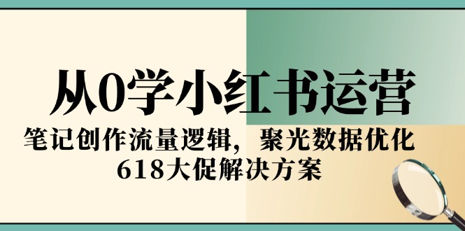 从0学小红书运营，笔记创作流量逻辑，聚光数据优化，618大促解决方案-七七项目网