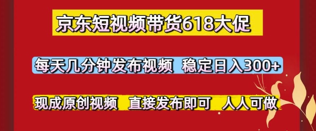 京东短视频带货618大促，每天几分钟发布视频，稳定日入3张+，现成原创视频，直接发布即可【揭秘】-七七项目网