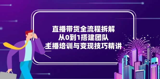 直播带货全流程拆解：从0到1搭建团队，主播培训与变现技巧精讲-七七项目网