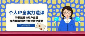 个人IP全案打造课，特长挖掘与用户分层，朋友圈策划到社群运营全攻略-七七项目网