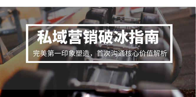 私域营销破冰指南，完美第一印象塑造，首次沟通核心价值解析-七七项目网