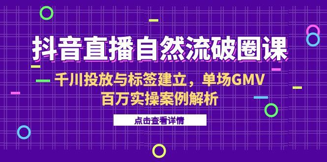 抖音直播自然流破圈课-6月，千川投放与标签建立，单场GMV百万实操案例解析-七七项目网