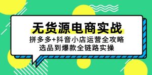 无货源电商实战:拼多多+抖音小店运营全攻略,选品到爆款全链路实操-七七项目网