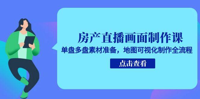 房产直播画面制作课，单盘多盘素材准备，地图可视化制作全流程-七七项目网