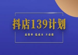 抖店139计划实录手册不动销起店实操方法论,高效率低成本不动销-七七项目网