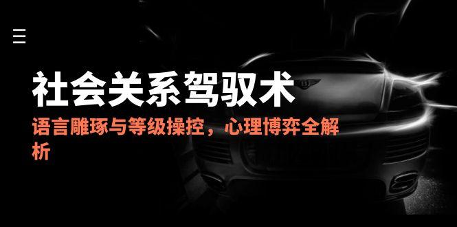 2025社会关系驾驭术，语言雕琢与等级操控，心理博弈全解析-七七项目网