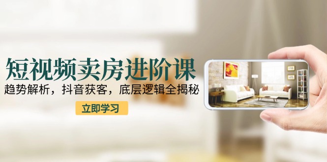 短视频卖房进阶课：趋势解析，抖音获客，底层逻辑全揭秘-七七项目网