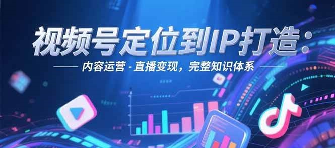 视频号定位到IP打造：账号搭建-内容运营-直播变现，完整知识体系-七七项目网