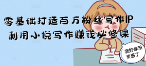 零基础打造百万粉丝写作IP利用小说写作赚钱必修课-七七项目网