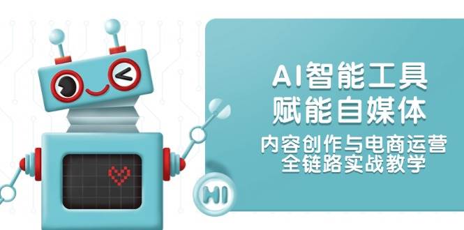 AI智能工具赋能自媒体，内容创作与电商运营，全链路实战教学-七七项目网