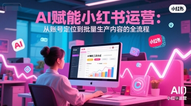 AI 赋能小红书运营：从账号定位到批量生产内容的全流程-七七项目网