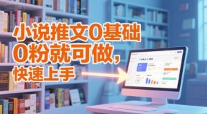 小说推文0基础入门教程，0粉就可做，快速上手-七七项目网