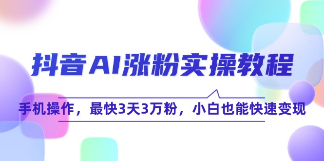 抖音AI涨粉实操教程，手机操作，最快3天3万粉，小白也能快速变现-七七项目网