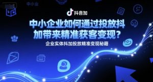中小企业如何通过投放抖加带来精准获客变现？企业实体抖加投放精准变现秘籍-七七项目网