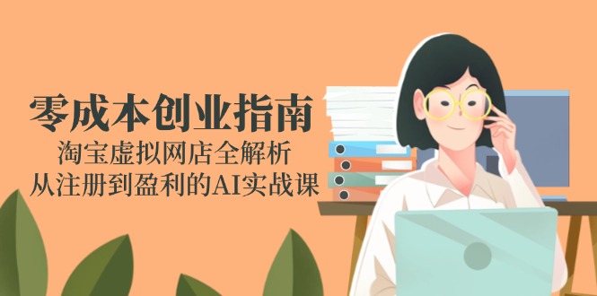 零成本创业指南：淘宝虚拟网店全解析，从注册到盈利的AI实战课-七七项目网