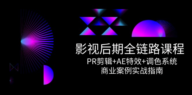 影视后期全链路课程，PR剪辑+AE特效+调色系统，商业案例实战指南-七七项目网