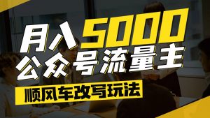 公众号流量主爆款文章顺风车改写玩法，适合全领域赛道，每月5000+-七七项目网