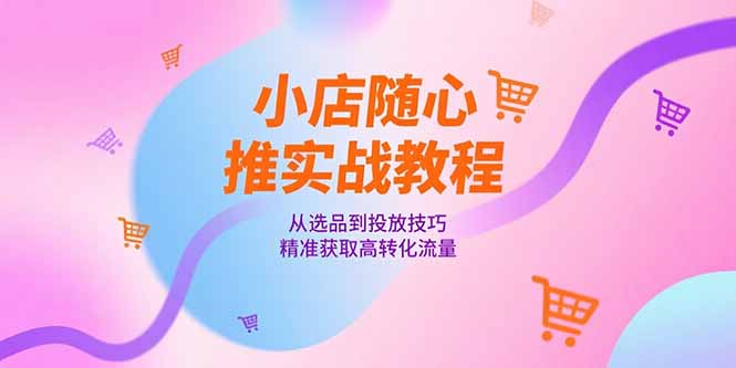 小店随心推实战教程，从选品到投放技巧，精准获取高转化流量-七七项目网