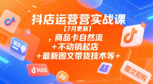 抖店运营实战课【7月更新】,商品卡自然流+不动销起店+最新图文带货技术等-七七项目网