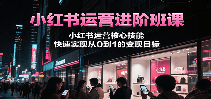 小红书运营进阶班课，小红书运营核心技能，快速实现从0到1的变现目标-七七项目网