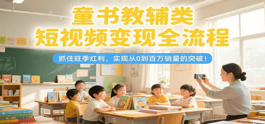 童书教辅类短视频变现全流程，抓住旺季红利，实现从0到百万销量的突破！-七七项目网