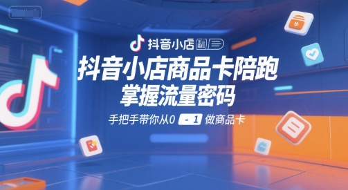 抖音小店商品卡陪跑，掌握流量密码，手把手带你从0-1做商品卡-七七项目网