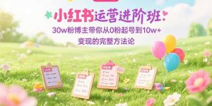 小红书运营进阶班：30w粉博主带你从0粉起号到10w+变现的完整方法论-七七项目网