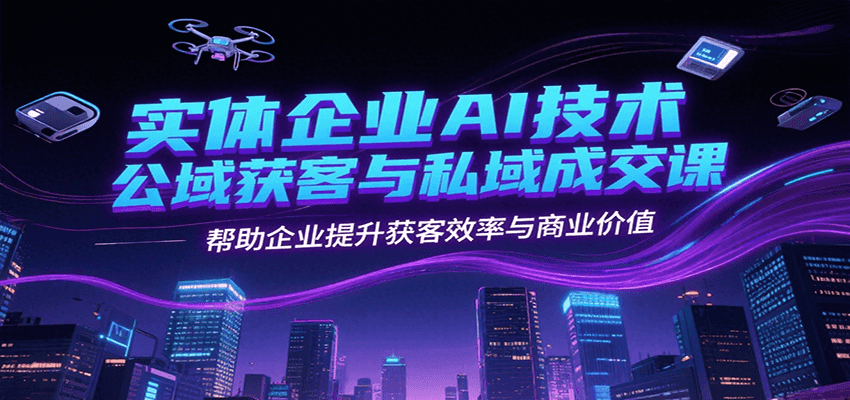 实体企业AI技术公域获客与私域成交课，帮助企业提升获客效率与商业价值-七七项目网