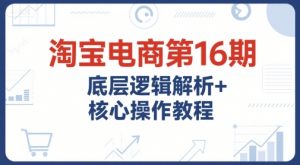 淘宝电商第16期，底层逻辑解析+核心操作教程，运营、推广提升能力的必学课程+配套资料-七七项目网