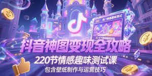 抖音神图变现全攻略，220节情感趣味测试课，包含壁纸制作与运营技巧-七七项目网