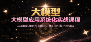 大模型应用系统化实战课程，从基础认知到行业解决方案的核心技术全链路-七七项目网