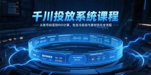 千川投放系统课程,从账号标签到ROI计算,包含冷启动与素材优化全流程-七七项目网